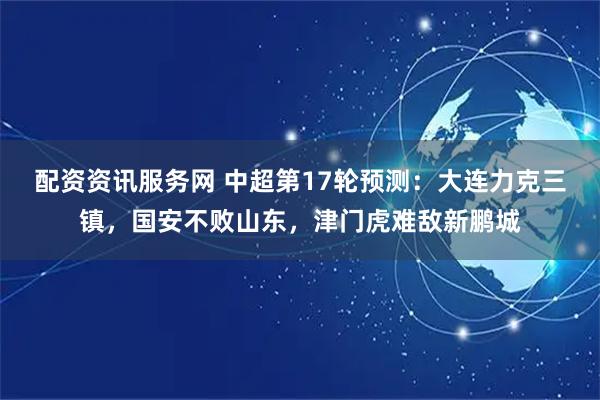 配资资讯服务网 中超第17轮预测：大连力克三镇，国安不败山东，津门虎难敌新鹏城