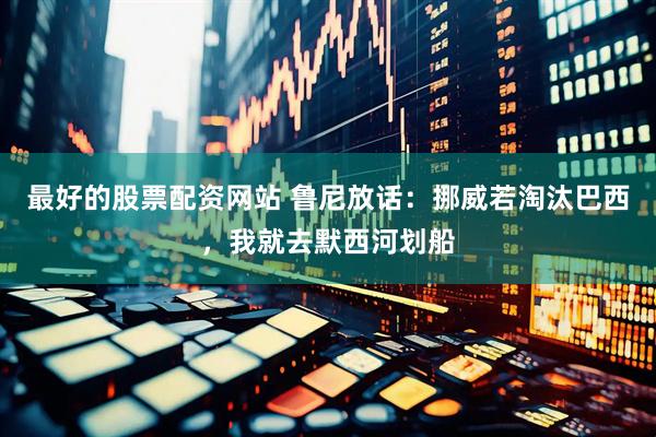 最好的股票配资网站 鲁尼放话：挪威若淘汰巴西，我就去默西河划船
