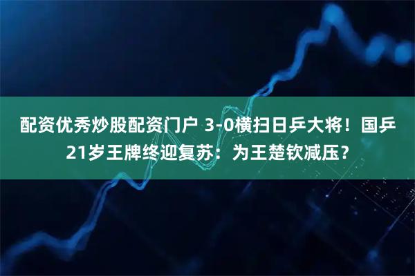 配资优秀炒股配资门户 3-0横扫日乒大将！国乒21岁王牌终迎复苏：为王楚钦减压？