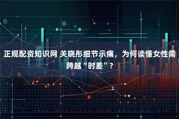 正规配资知识网 关晓彤细节示痛，为何读懂女性需跨越“时差”?